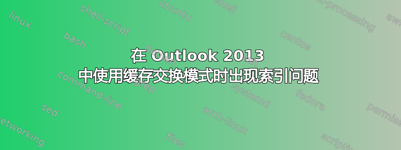 在 Outlook 2013 中使用缓存交换模式时出现索引问题