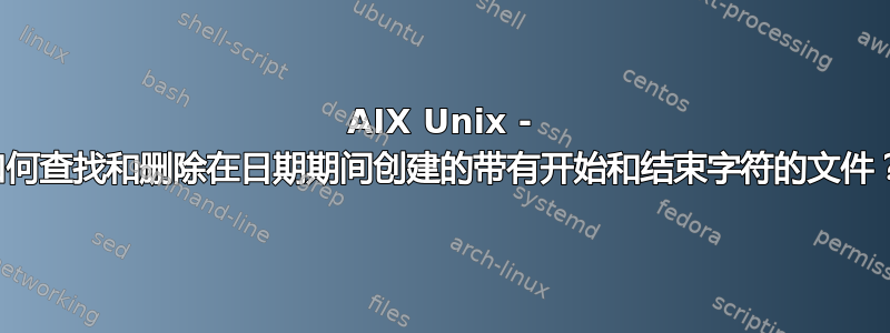 AIX Unix - 如何查找和删除在日期期间创建的带有开始和结束字符的文件？