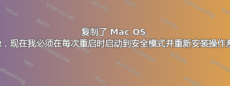 复制了 Mac OS 映像，现在我必须在每次重启时启动到安全模式并重新安装操作系统