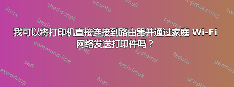 我可以将打印机直接连接到路由器并通过家庭 Wi-Fi 网络发送打印件吗？