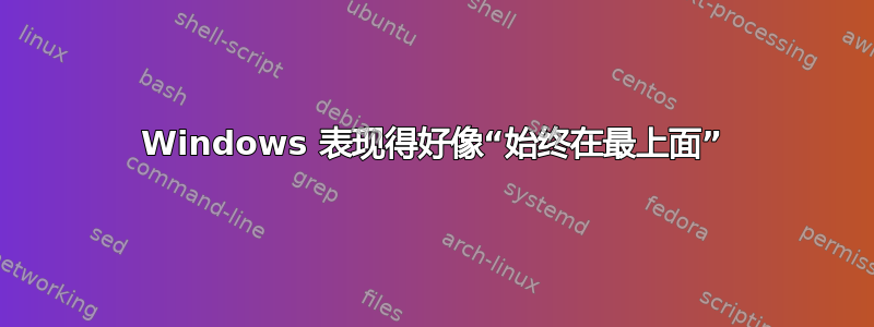 Windows 表现得好像“始终在最上面”