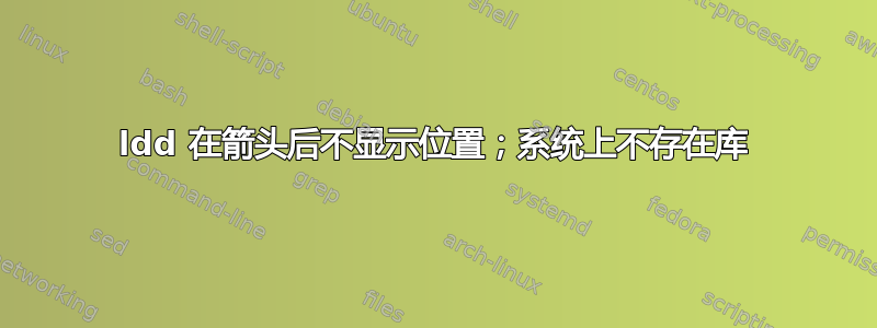 ldd 在箭头后不显示位置；系统上不存在库