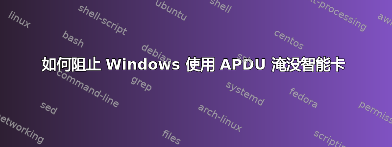 如何阻止 Windows 使用 APDU 淹没智能卡