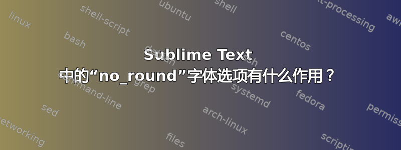 Sublime Text 中的“no_round”字体选项有什么作用？