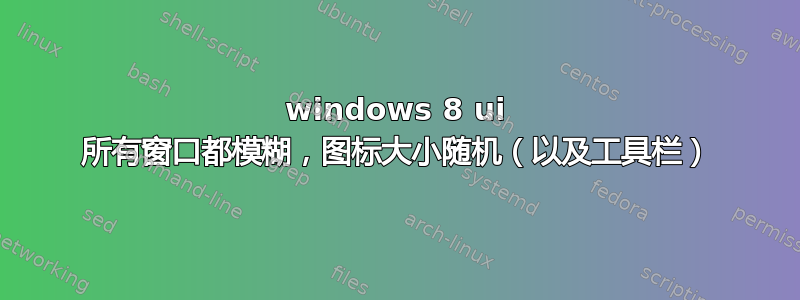 windows 8 ui 所有窗口都模糊，图标大小随机（以及工具栏）