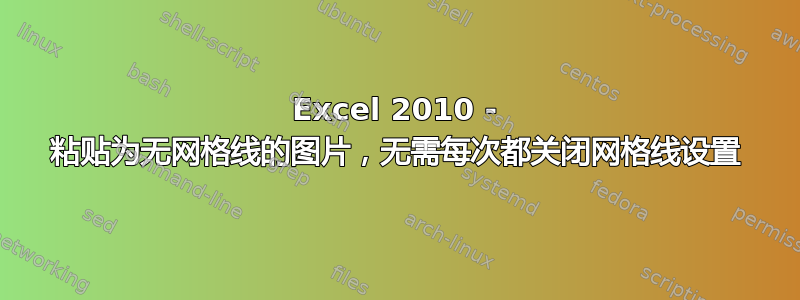 Excel 2010 - 粘贴为无网格线的图片，无需每次都关闭网格线设置