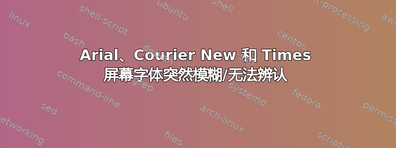 Arial、Courier New 和 Times 屏幕字体突然模糊/无法辨认