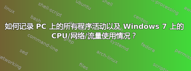 如何记录 PC 上的所有程序活动以及 Windows 7 上的 CPU/网络/流量使用情况？