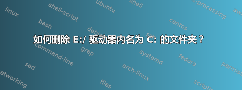 如何删除 E:/ 驱动器内名为 C: 的文件夹？