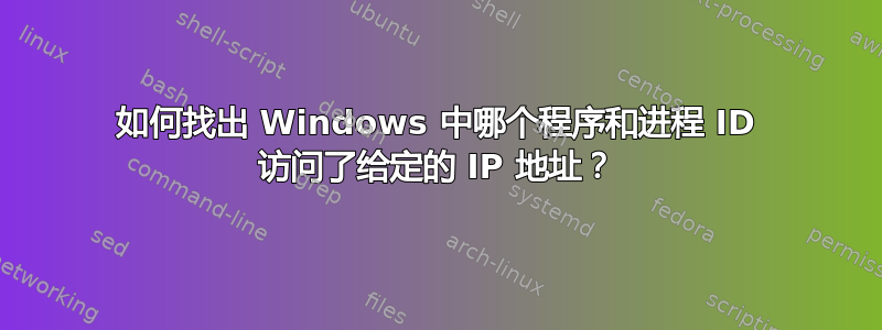 如何找出 Windows 中哪个程序和进程 ID 访问了给定的 IP 地址？