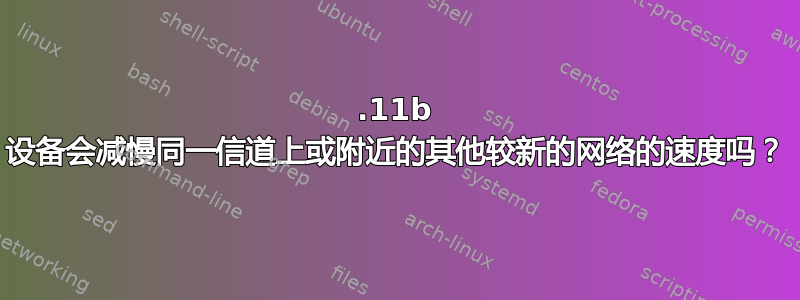 802.11b 设备会减慢同一信道上或附近的其他较新的网络的速度吗？