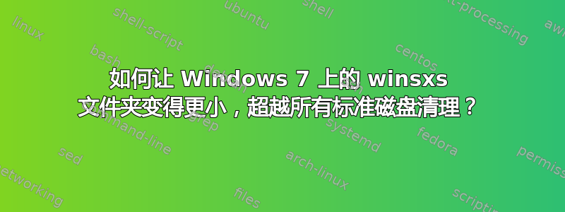 如何让 Windows 7 上的 winsxs 文件夹变得更小，超越所有标准磁盘清理？