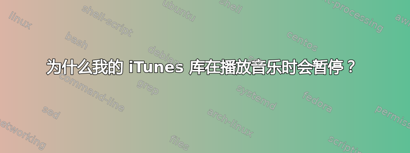 为什么我的 iTunes 库在播放音乐时会暂停？