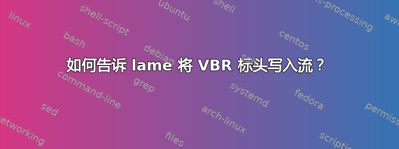 如何告诉 lame 将 VBR 标头写入流？