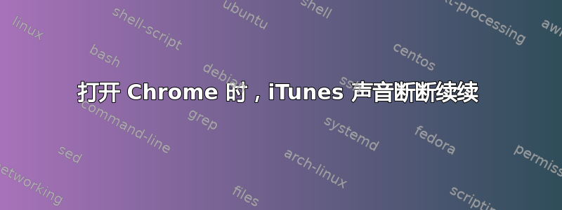 打开 Chrome 时，iTunes 声音断断续续