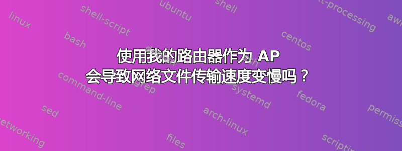 使用我的路由器作为 AP 会导致网络文件传输速度变慢吗？