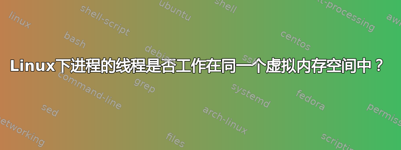 Linux下进程的线程是否工作在同一个虚拟内存空间中？