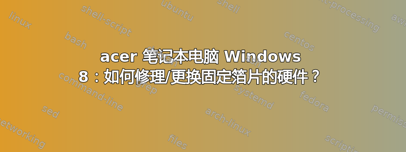 acer 笔记本电脑 Windows 8：如何修理/更换固定箔片的硬件？