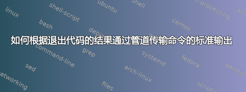 如何根据退出代码的结果通过管道传输命令的标准输出