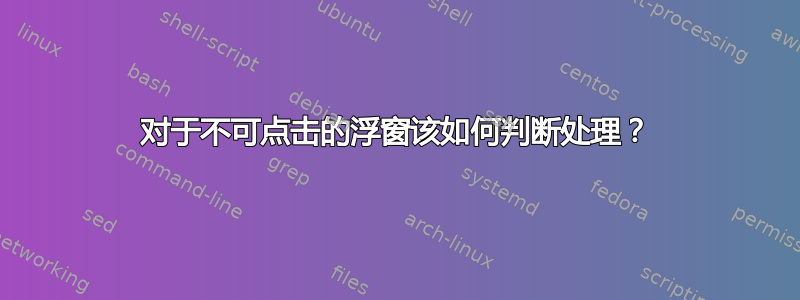 对于不可点击的浮窗该如何判断处理？