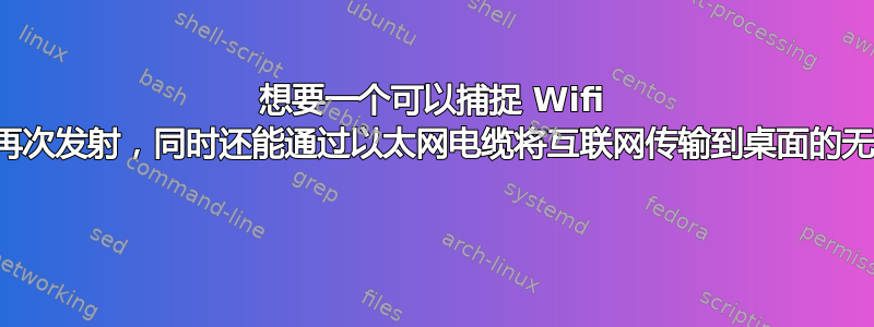 想要一个可以捕捉 Wifi 信号并再次发射，同时还能通过以太网电缆将互联网传输到桌面的无线设备 