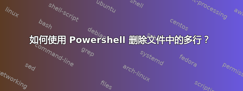 如何使用 Powershell 删除文件中的多行？