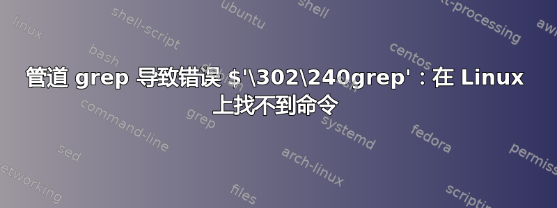 管道 grep 导致错误 $'\302\240grep'：在 Linux 上找不到命令