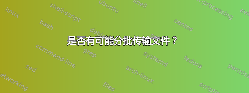 是否有可能分批传输文件？