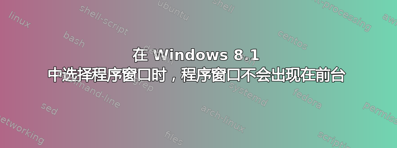 在 Windows 8.1 中选择程序窗口时，程序窗口不会出现在前台