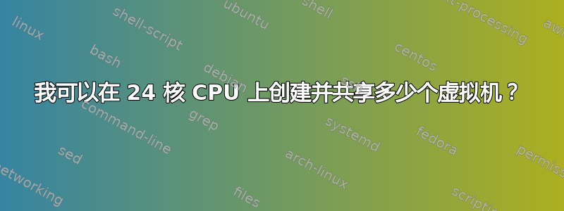 我可以在 24 核 CPU 上创建并共享多少个虚拟机？