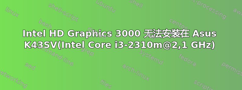 Intel HD Graphics 3000 无法安装在 Asus K43SV(Intel Core i3-2310m@2,1 GHz)