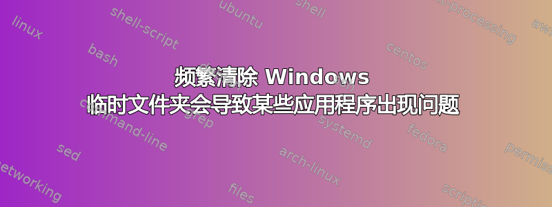 频繁清除 Windows 临时文件夹会导致某些应用程序出现问题