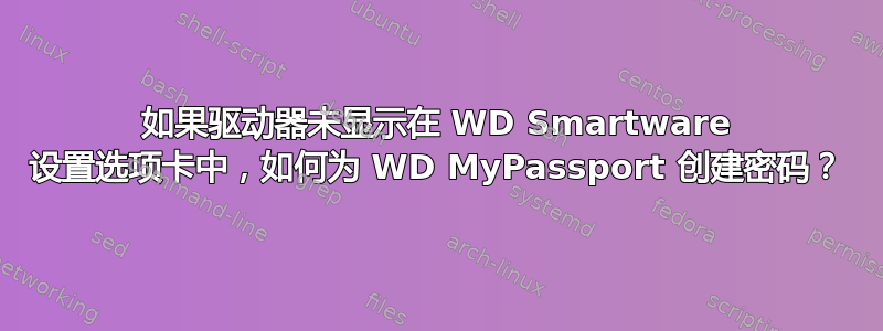 如果驱动器未显示在 WD Smartware 设置选项卡中，如何为 WD MyPassport 创建密码？