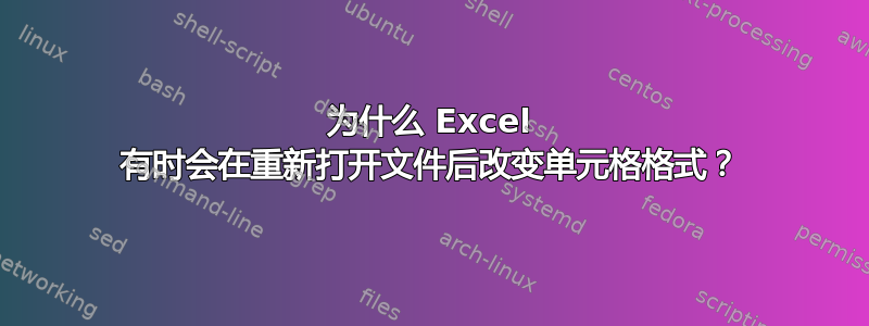 为什么 Excel 有时会在重新打开文件后改变单元格格式？