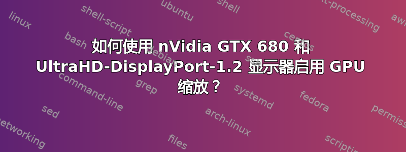 如何使用 nVidia GTX 680 和 UltraHD-DisplayPort-1.2 显示器启用 GPU 缩放？