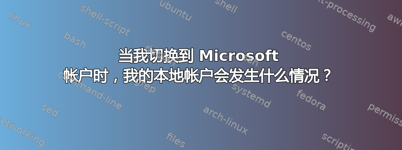 当我切换到 Microsoft 帐户时，我的本地帐户会发生什么情况？