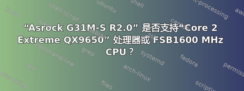 “Asrock G31M-S R2.0” 是否支持“Core 2 Extreme QX9650” 处理器或 FSB1600 MHz CPU？