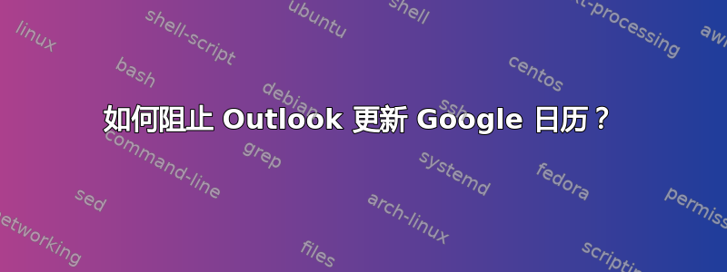 如何阻止 Outlook 更新 Google 日历？