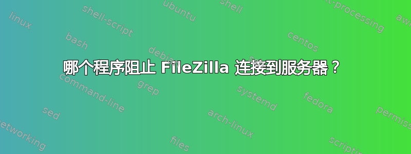 哪个程序阻止 FileZilla 连接到服务器？