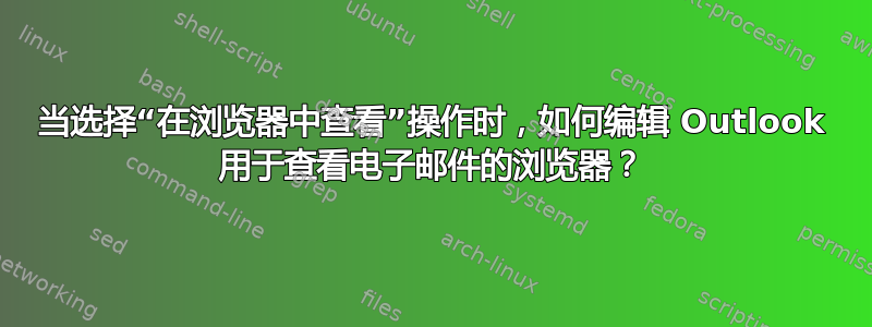 当选择“在浏览器中查看”操作时，如何编辑 Outlook 用于查看电子邮件的浏览器？