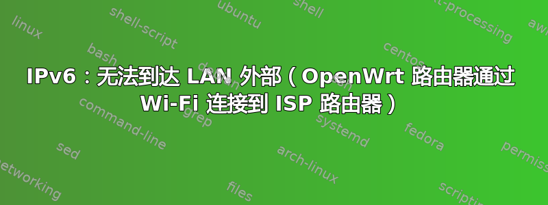 IPv6：无法到达 LAN 外部（OpenWrt 路由器通过 Wi-Fi 连接到 ISP 路由器）