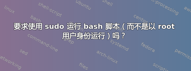 要求使用 sudo 运行 bash 脚本（而不是以 root 用户身份运行）吗？