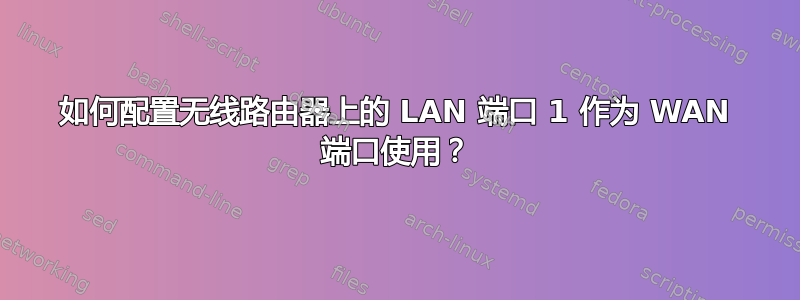 如何配置无线路由器上的 LAN 端口 1 作为 WAN 端口使用？