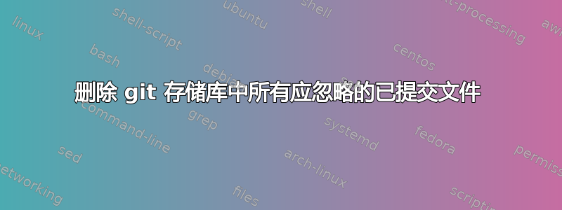 删除 git 存储库中所有应忽略的已提交文件