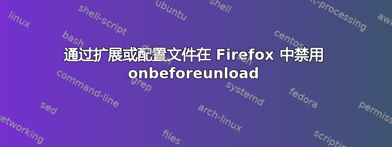 通过扩展或配置文件在 Firefox 中禁用 onbeforeunload