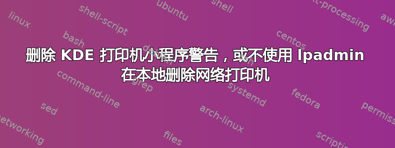 删除 KDE 打印机小程序警告，或不使用 lpadmin 在本地删除网络打印机