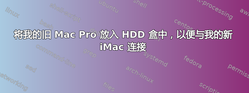 将我的旧 Mac Pro 放入 HDD 盒中，以便与我的新 iMac 连接