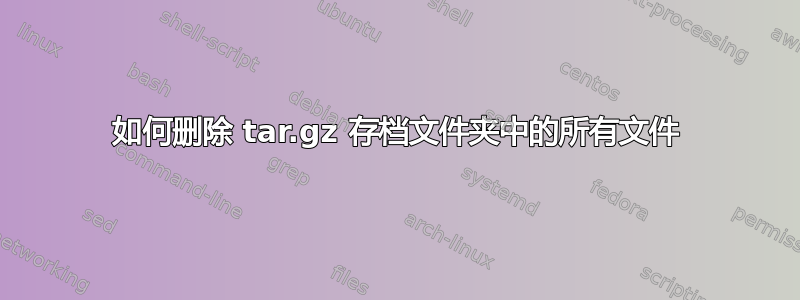 如何删除 tar.gz 存档文件夹中的所有文件