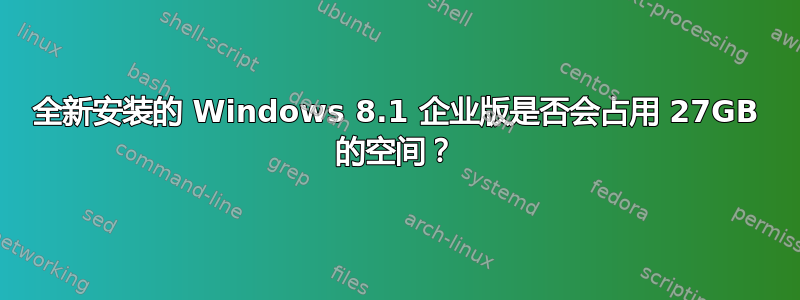 全新安装的 Windows 8.1 企业版是否会占用 27GB 的空间？