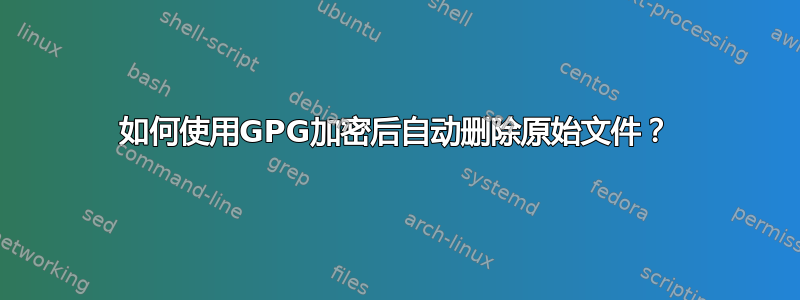 如何使用GPG加密后自动删除原始文件？